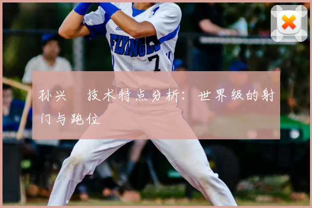孙兴慜技术特点分析：世界级的射门与跑位