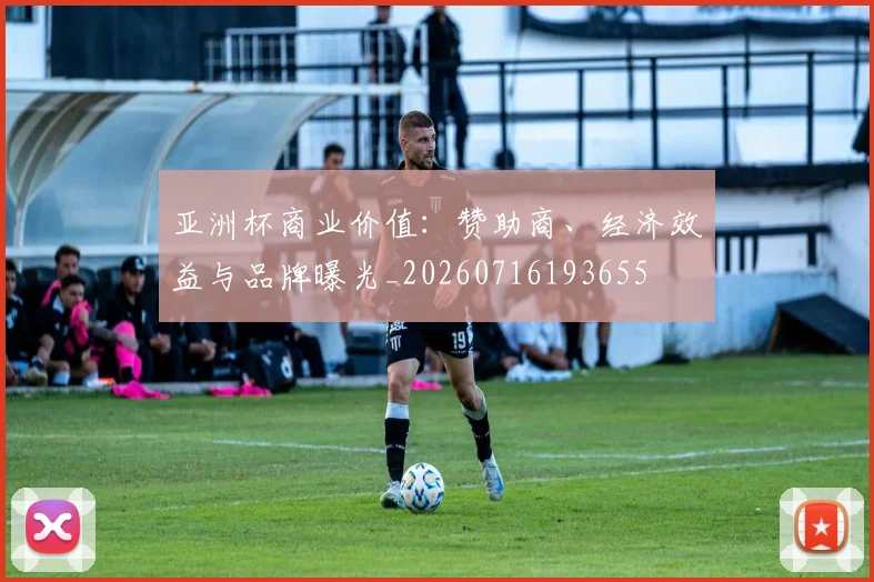亚洲杯商业价值：赞助商、经济效益与品牌曝光_20260716193655