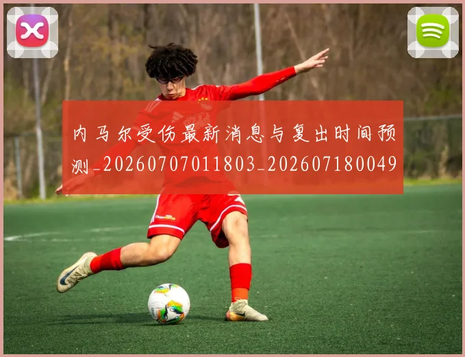 内马尔受伤最新消息与复出时间预测_20260707011803_20260718004916