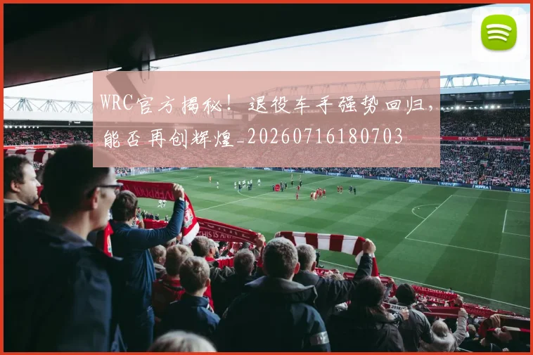 WRC官方揭秘！退役车手强势回归，能否再创辉煌_20260716180703