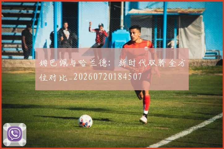 姆巴佩与哈兰德：新时代双骄全方位对比_20260720184507