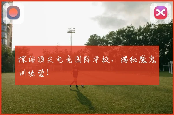 探访顶尖电竞国际学校,揭秘魔鬼训练营!