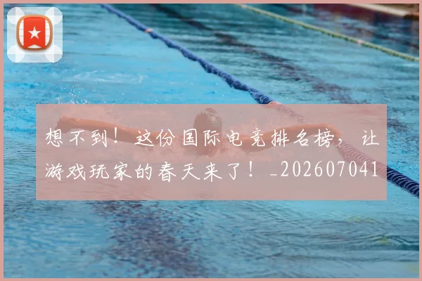 想不到！这份国际电竞排名榜，让游戏玩家的春天来了！_20260704174442