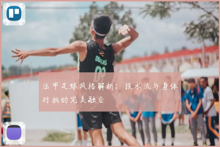 法甲足球风格解析：技术流与身体对抗的完美融合