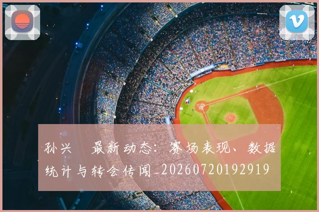孙兴慜最新动态：赛场表现、数据统计与转会传闻_20260720192919