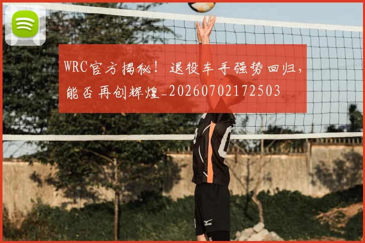 WRC官方揭秘！退役车手强势回归，能否再创辉煌_20260702172503