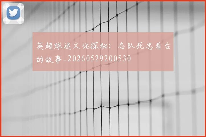 英超球迷文化探秘：各队死忠看台的故事_20260529200530