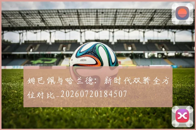 姆巴佩与哈兰德：新时代双骄全方位对比_20260720184507