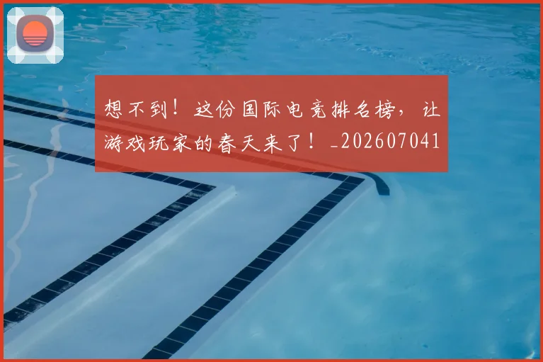 想不到！这份国际电竞排名榜，让游戏玩家的春天来了！_20260704174442