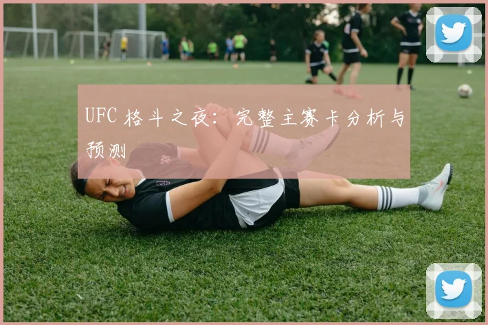 UFC 格斗之夜:完整主赛卡分析与预测