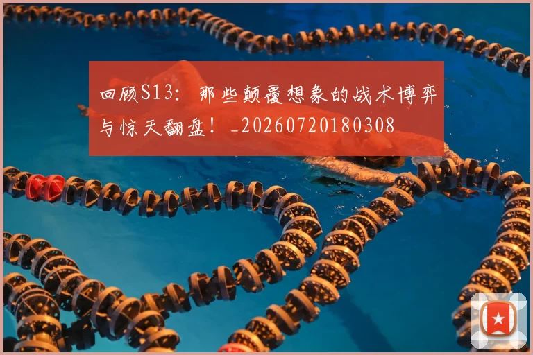 回顾S13：那些颠覆想象的战术博弈与惊天翻盘！_20260720180308