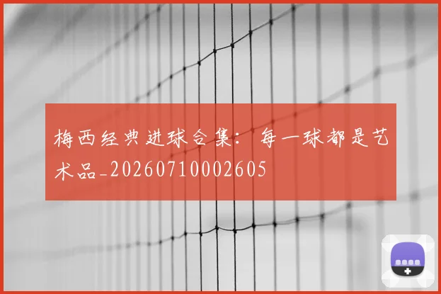 梅西经典进球合集：每一球都是艺术品_20260710002605