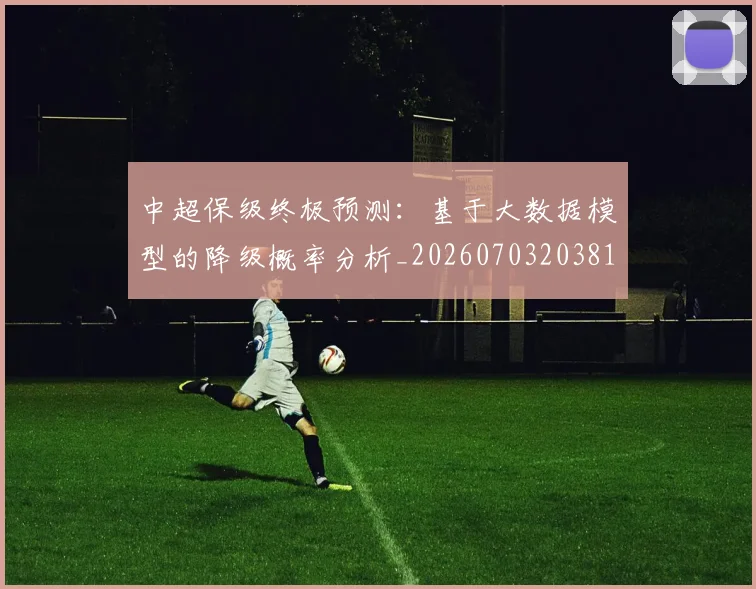 中超保级终极预测：基于大数据模型的降级概率分析_20260703203819_20260716184929