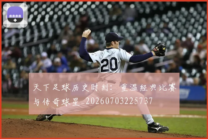 天下足球历史时刻：重温经典比赛与传奇球星_20260703225737