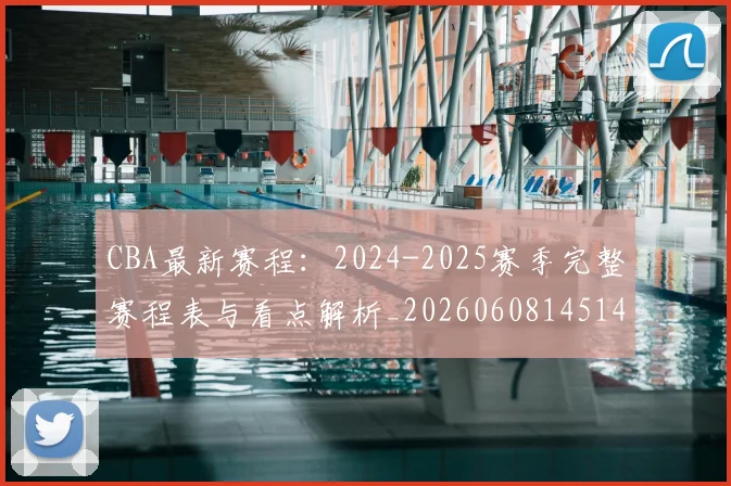 CBA最新赛程：2024-2025赛季完整赛程表与看点解析_20260608145144_20260701211404_20260712045538