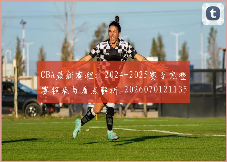 CBA最新赛程：2024-2025赛季完整赛程表与看点解析_20260701211359