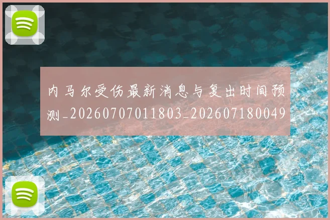 内马尔受伤最新消息与复出时间预测_20260707011803_20260718004916