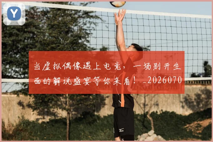 当虚拟偶像遇上电竞，一场别开生面的解说盛宴等你来看！_20260704172219
