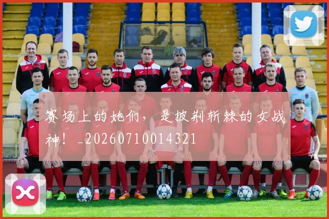 赛场上的她们，是披荆斩棘的女战神！_20260710014321