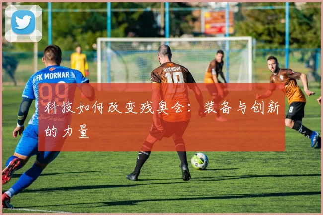 科技如何改变残奥会：装备与创新的力量