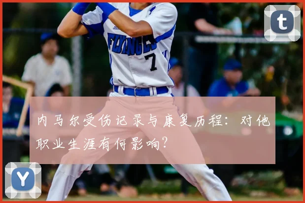 内马尔受伤记录与康复历程：对他职业生涯有何影响？