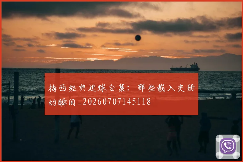 梅西经典进球合集：那些载入史册的瞬间_20260707145118