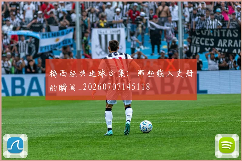 梅西经典进球合集：那些载入史册的瞬间_20260707145118