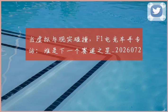 当虚拟与现实碰撞，F1电竞车手专访：谁是下一个赛道之星_20260722155811
