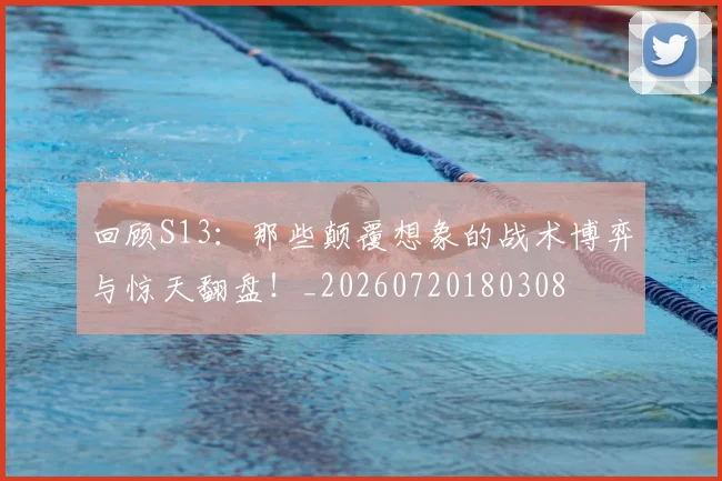 回顾S13：那些颠覆想象的战术博弈与惊天翻盘！_20260720180308