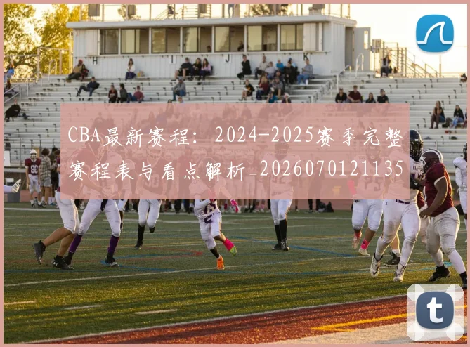 CBA最新赛程：2024-2025赛季完整赛程表与看点解析_20260701211359