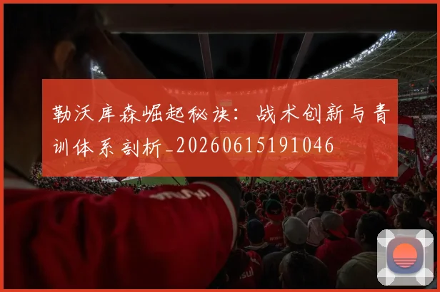 勒沃库森崛起秘诀:战术创新与青训体系剖析_20260615191046