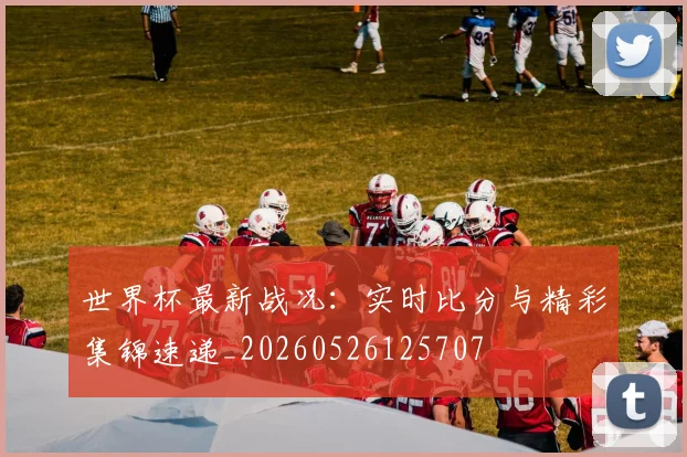 世界杯最新战况:实时比分与精彩集锦速递_20260526125707