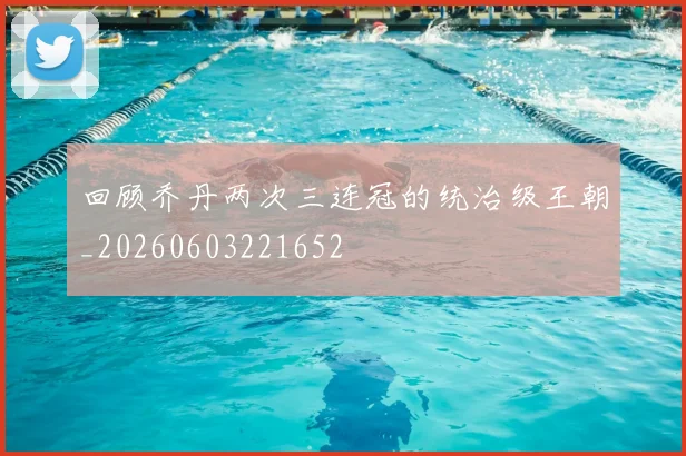 回顾乔丹两次三连冠的统治级王朝_20260603221652