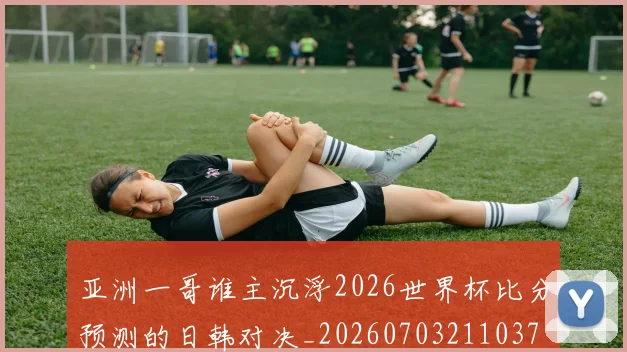 亚洲一哥谁主沉浮2026世界杯比分预测的日韩对决_20260703211037