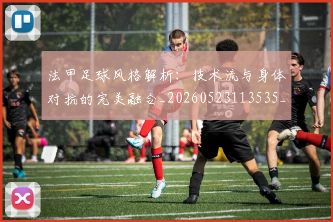 法甲足球风格解析：技术流与身体对抗的完美融合_20260523113535_20260707153946