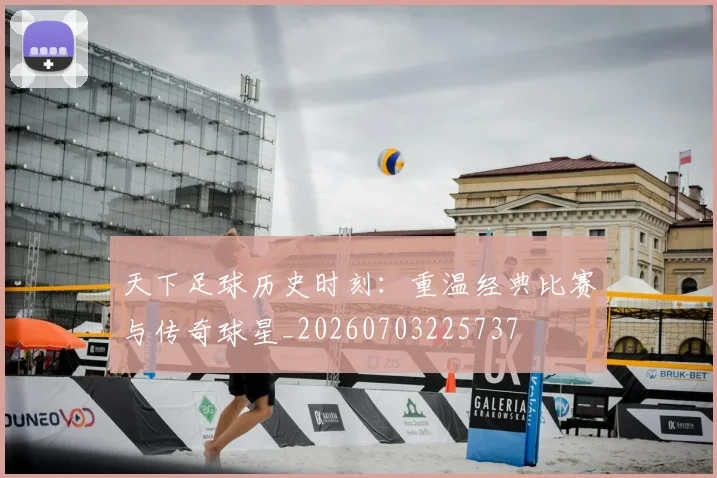 天下足球历史时刻:重温经典比赛与传奇球星_20260703225737