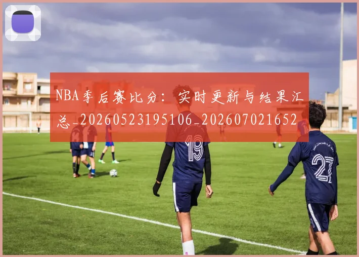 NBA季后赛比分：实时更新与结果汇总_20260523195106_20260702165208