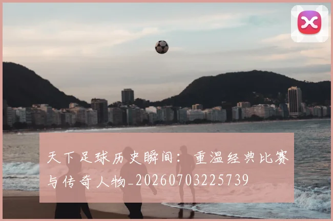 天下足球历史瞬间：重温经典比赛与传奇人物_20260703225739