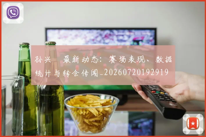 孙兴慜最新动态：赛场表现、数据统计与转会传闻_20260720192919