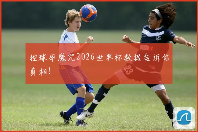 控球率魔咒2026世界杯数据告诉你真相！