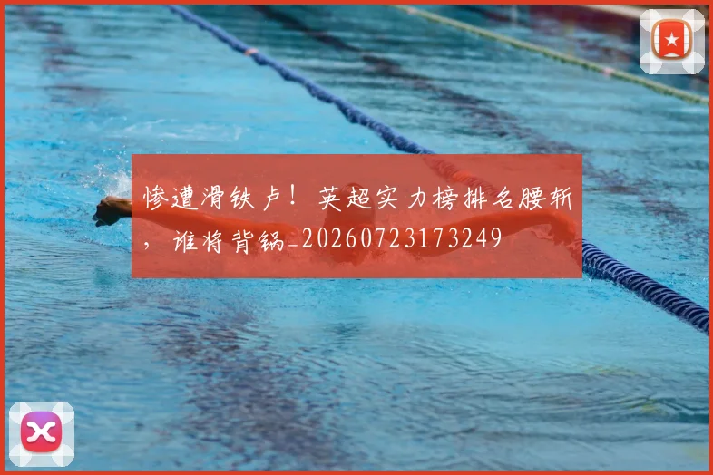 惨遭滑铁卢!英超实力榜排名腰斩,谁将背锅_20260723173249
