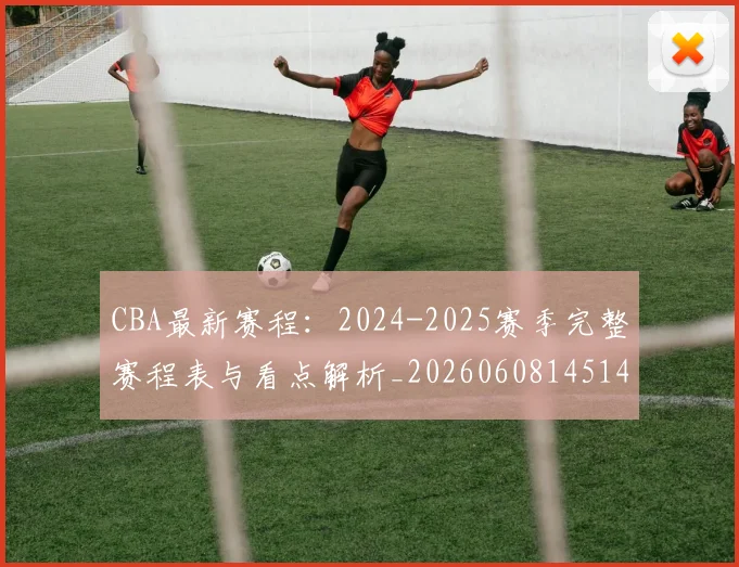 CBA最新赛程：2024-2025赛季完整赛程表与看点解析_20260608145144_20260701211404_20260712045538