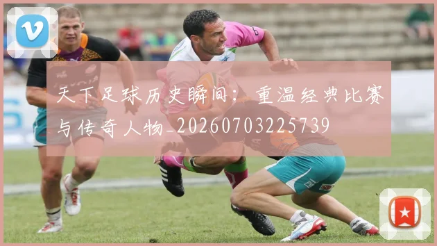 天下足球历史瞬间:重温经典比赛与传奇人物_20260703225739