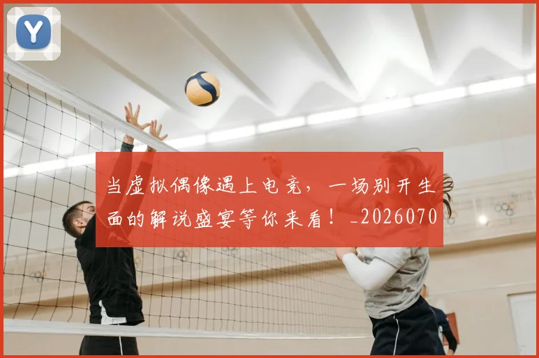 当虚拟偶像遇上电竞，一场别开生面的解说盛宴等你来看！_20260704172219