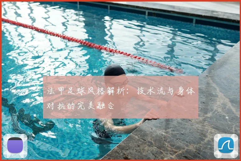 法甲足球风格解析:技术流与身体对抗的完美融合