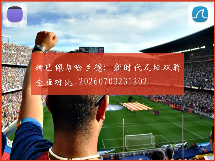 姆巴佩与哈兰德：新时代足坛双骄全面对比_20260703231202