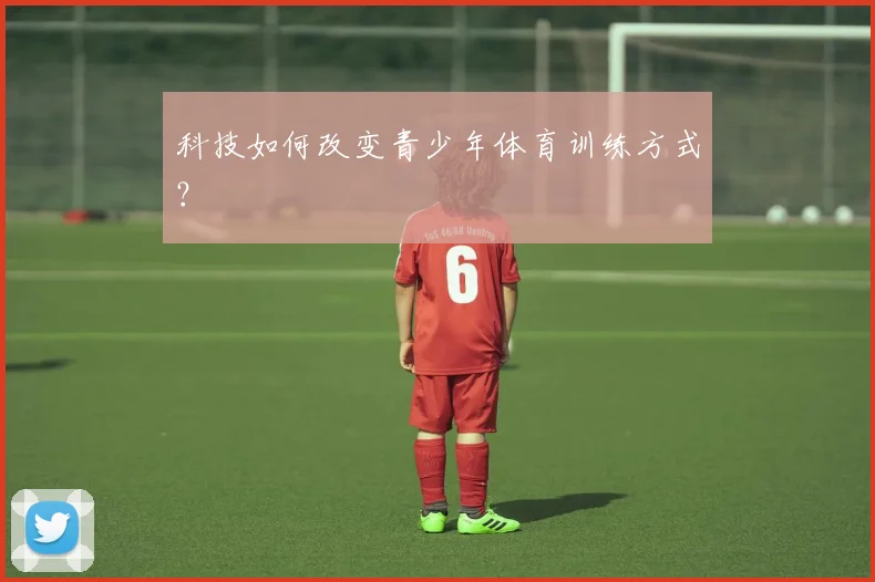 科技如何改变青少年体育训练方式？